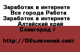 Заработак в интернете   - Все города Работа » Заработок в интернете   . Алтайский край,Славгород г.